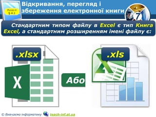 7
© Вивчаємо інформатику teach-inf.at.ua
Відкривання, перегляд і
збереження електронної книгиРозділ 4
§ 4.1
Стандартним типом файлу в Excel є тип Книга
Excel, а стандартним розширенням імені файлу є:
.xlsx
Або
.xls
 