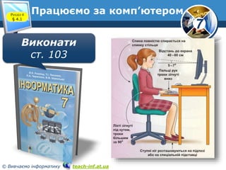 7
© Вивчаємо інформатику teach-inf.at.ua
Працюємо за комп’ютеромРозділ 4
§ 4.1
Виконати
ст. 103
 