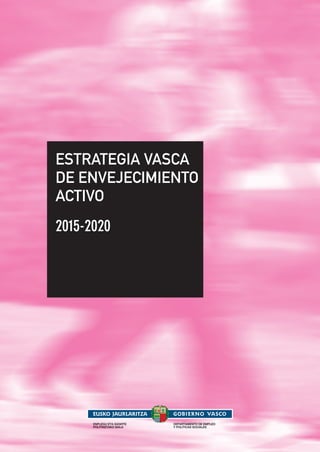 ESTRATEGIA VASCA
DE ENVEJECIMIENTO
ACTIVO
2015-2020
ENPLEGU ETA GIZARTE
POLITIKETAKO SAILA
DEPARTAMENTO DE EMPLEO
Y POLÍTICAS SOCIALES
 