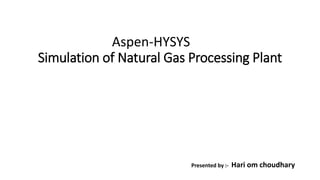 Aspen-HYSYS
Simulation of Natural Gas Processing Plant
Presented by :- Hari om choudhary
 