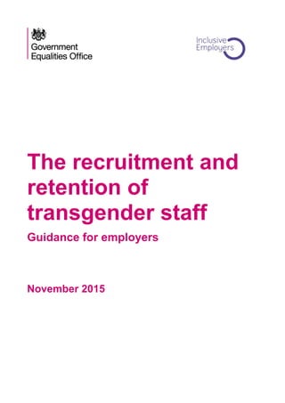 The recruitment and
retention of
transgender staff
Guidance for employers
November 2015
 