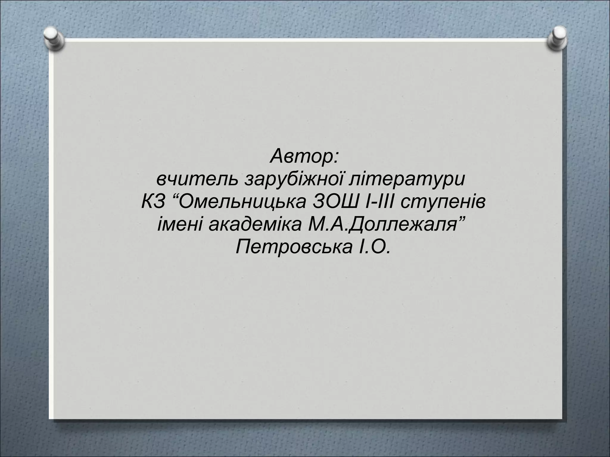 Автор:
вчитель зарубіжної літератури
КЗ “Омельницька ЗОШ І-ІІІ ступенів
імені академіка М.А.Доллежаля”
Петровська І.О.
 