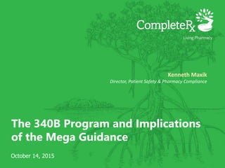 The 340B Program and Implications
of the Mega Guidance
Kenneth Maxik
Director, Patient Safety & Pharmacy Compliance
October 14, 2015
 