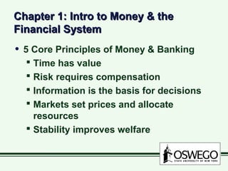 Chapter 1: Intro to Money & theChapter 1: Intro to Money & the
Financial SystemFinancial System
• 5 Core Principles of Money & Banking
 Time has value
 Risk requires compensation
 Information is the basis for decisions
 Markets set prices and allocate
resources
 Stability improves welfare
 
