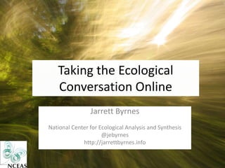 Taking the Ecological
   Conversation Online
                Jarrett Byrnes
National Center for Ecological Analysis and Synthesis
                     @jebyrnes
             http://jarrettbyrnes.info
 