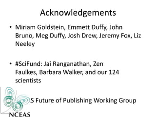Acknowledgements
• Miriam Goldstein, Emmett Duffy, John
  Bruno, Meg Duffy, Josh Drew, Jeremy Fox, Liz
  Neeley

• #SciFund: Jai Ranganathan, Zen
  Faulkes, Barbara Walker, and our 124
  scientists

• NCEAS Future of Publishing Working Group
 
