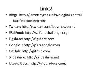 Links!
• Blogs: http://jarrettbyrnes.info/bloglinks.shtml
   – http://scienceseeker.org
• Twitter: http://twitter.com/jebyrnes/eemb
• #SciFund: http://scifundchallenge.org
• Figshare: http://figshare.com
• Google+: http://plus.google.com
• GitHub: http://github.com
• ݺߣshare: http://slideshare.net
• Utopia Docs: http://utopiadocs.com/
 