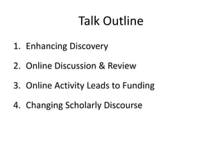 Talk Outline
1. Enhancing Discovery

2. Online Discussion & Review
3. Online Activity Leads to Funding

4. Changing Scholarly Discourse
 