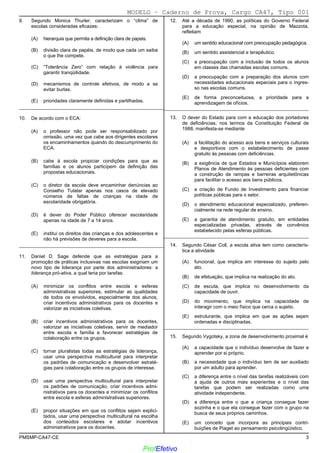 02/12/05 - 15:55
PMSMP-CA47-CE 3
9. Segundo Monica Thurler, caracterizam o “clima” de
escolas consideradas eficazes:
(A) hierarquia que permita a definição clara de papeis.
(B) divisão clara de papéis, de modo que cada um saiba
o que lhe compete.
(C) “Tolerância Zero” com relação à violência para
garantir tranqüilidade.
(D) mecanismos de controle efetivos, de modo a se
evitar burlas.
(E)) prioridades claramente definidas e partilhadas.
_________________________________________________________
10. De acordo com o ECA:
(A) o professor não pode ser responsabilizado por
omissão, uma vez que cabe aos dirigentes escolares
os encaminhamentos quando do descumprimento do
ECA.
(B)) cabe à escola propiciar condições para que as
famílias e os alunos participem da definição das
propostas educacionais.
(C) o diretor da escola deve encaminhar denúncias ao
Conselho Tutelar apenas nos casos de elevado
números de faltas de crianças na idade de
escolaridade obrigatória.
(D) é dever do Poder Público oferecer escolaridade
apenas na idade de 7 a 14 anos.
(E) institui os direitos das crianças e dos adolescentes e
não há previsões de deveres para a escola.
_________________________________________________________
11. Daniel D. Sage defende que as estratégias para a
promoção de práticas inclusivas nas escolas exigiriam um
novo tipo de liderança por parte dos administradores: a
liderança pró-ativa, a qual teria por tarefas:
(A) minimizar os conflitos entre escola e esferas
administrativas superiores, estimular as qualidades
de todos os envolvidos, especialmente dos alunos,
criar incentivos administrativos para os docentes e
valorizar as iniciativas coletivas.
(B) criar incentivos administrativos para os docentes,
valorizar as iniciativas coletivas, servir de mediador
entre escola e família e favorecer estratégias de
colaboração entre os grupos.
(C)) tornar pluralistas todas as estratégias de liderança,
usar uma perspectiva multicultural para interpretar
os padrões de comunicação e desenvolver estraté-
gias para colaboração entre os grupos de interesse.
(D) usar uma perspectiva multicultural para interpretar
os padrões de comunicação, criar incentivos admi-
nistrativos para os docentes e minimizar os conflitos
entre escola e esferas administrativas superiores.
(E) propor situações em que os conflitos sejam explici-
tados, usar uma perspectiva multicultural na escolha
dos conteúdos escolares e adotar incentivos
administrativos para os docentes.
12. Até a década de 1990, as políticas do Governo Federal
para a educação especial, na opinião de Mazzota,
refletiam
(A) um sentido educacional com preocupação pedagógica.
(B)) um sentido assistencial e terapêutico.
(C) a preocupação com a inclusão de todos os alunos
em classes das chamadas escolas comuns.
(D) a preocupação com a preparação dos alunos com
necessidades educacionais especiais para o ingres-
so nas escolas comuns.
(E) de forma preconceituosa, a prioridade para a
aprendizagem de ofícios.
_________________________________________________________
13. O dever do Estado para com a educação dos portadores
de deficiências, nos termos da Constituição Federal de
1988, manifesta-se mediante
(A) a facilitação do acesso aos bens e serviços culturais
e desportivos com o estabelecimento de passe
gratuito às pessoas com deficiências.
(B) a exigência de que Estados e Municípios elaborem
Planos de Atendimento às pessoas deficientes com
a construção de rampas e barreiras arquitetônicas
para facilitar o acesso aos bens públicos.
(C) a criação de Fundo de Investimento para financiar
políticas públicas para o setor.
(D)) o atendimento educacional especializado, preferen-
cialmente na rede regular de ensino.
(E) a garantia de atendimento gratuito, em entidades
especializadas privadas, através de convênios
estabelecido pelas esferas públicas.
_________________________________________________________
14. Segundo César Coll, a escola ativa tem como caracterís-
tica a atividade
(A)) funcional, que implica em interesse do sujeito pelo
ato.
(B) de efetuação, que implica na realização do ato.
(C) de escuta, que implica no desenvolvimento da
capacidade de ouvir.
(D) do movimento, que implica na capacidade de
interagir com o meio físico que cerca o sujeito.
(E) estruturante, que implica em que as ações sejam
ordenadas e disciplinadas.
_________________________________________________________
15. Segundo Vygotsky, a zona de desenvolvimento proximal é
(A) a capacidade que o indivíduo desenvolve de fazer e
aprender por si próprio.
(B) a necessidade que o indivíduo tem de ser auxiliado
por um adulto para aprender.
(C)) a diferença entre o nível das tarefas realizáveis com
a ajuda de outros mais experientes e o nível das
tarefas que podem ser realizadas como uma
atividade independente.
(D) a diferença entre o que a criança consegue fazer
sozinha e o que ela consegue fazer com o grupo na
busca de seus próprios caminhos.
(E) um conceito que incorpora as principais contri-
buições de Piaget ao pensamento psicolingüístico.
MODELO − Caderno de Prova, Cargo CA47, Tipo 001
www.pciconcursos.com.br
ProfEfetivo
 