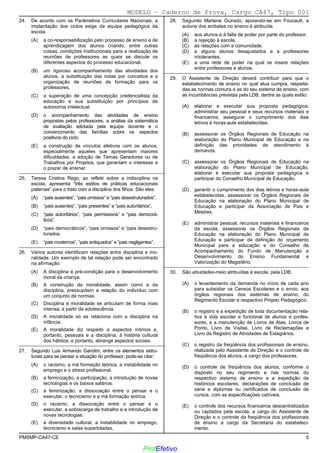 02/12/05 - 15:55
PMSMP-CA47-CE 5
24. De acordo com os Parâmetros Curriculares Nacionais, a
implantação dos ciclos exige da equipe pedagógica da
escola
(A)) a co-responsabilização pelo processo de ensino e de
aprendizagem dos alunos criando, entre outras
coisas, condições institucionais para a realização de
reuniões de professores as quais se discute os
diferentes aspectos do processo educacional.
(B) um rigoroso acompanhamento das atividades dos
alunos, a substituição das notas por conceitos e a
organização de reuniões de formação para os
professores.
(C) a superação de uma concepção credencialista da
educação e sua substituição por princípios de
autonomia intelectual.
(D) o acompanhamento das atividades de ensino
propostas pelos professores, a análise da sistemática
de avaliação adotada pela equipe docente e o
convencimento das famílias sobre os aspectos
positivos do ciclo.
(E) a construção de vínculos afetivos com os alunos,
especialmente aqueles que apresentam maiores
dificuldades, a adoção de Temas Geradores ou de
Trabalhos por Projetos, que garantam o interesse e
o prazer de ensinar.
_________________________________________________________
25. Teresa Cristina Rego, ao refletir sobre a indisciplina na
escola, apresenta “três estilos de práticas educacionais
paternas” para o trato com a disciplina dos filhos. São eles:
(A) “pais ausentes”, “pais omissos” e “pais desestruturados”.
(B) “pais ausentes”, “pais presentes” e “pais autoritários”.
(C)) “pais autoritários”, “pais permissivos” e “pais democrá-
ticos”.
(D) “pais democráticos”, “pais omissos” e “pais desestru-
turados.
(E) “pais modernos”, “pais antiquados” e “pais negligentes”.
_________________________________________________________
26. Vários autores identificam relações entre disciplina e mo-
ralidade. Um exemplo de tal relação pode ser encontrado
na afirmação:
(A) A disciplina é pré-condição para o desenvolvimento
moral da criança.
(B)) A construção da moralidade, assim como a da
disciplina, pressupõem a relação do indivíduo com
um conjunto de normas.
(C) Disciplina e moralidade se articulam de forma mais
intensa, a partir da adolescência.
(D) A moralidade só se relaciona com a disciplina na
infância.
(E) A moralidade diz respeito a aspectos íntimos e,
portanto, pessoais e a disciplina, à história cultural
dos hábitos, e portanto, abrange aspectos sociais.
_________________________________________________________
27. Segundo Luis Armando Gandim, entre os elementos estru-
turais para se pensar a situação do professor, pode-se citar:
(A) o racismo, a má formação teórica, a instabilidade no
emprego e o stress profissional.
(B) a feminização, a participação, a introdução de novas
tecnologias e os baixos salários.
(C)) a feminização, a dissociação entre o pensar e o
executar, o tecnicismo e a má formação teórica.
(D) o racismo, a dissociação entre o pensar e o
executar, a sobrecarga de trabalho e a introdução de
novas tecnologias.
(E) a diversidade cultural, a instabilidade no emprego,
tecnicismo e salas superlotadas.
28. Segundo Marlene Guirado, apoiando-se em Foucault, a
autoria dos embates no ensino é atribuída
(A) aos alunos e à falta de poder por parte do professor.
(B) à rejeição à escola.
(C) às relações com a comunidade.
(D) a alguns alunos desajustados e a professores
intolerantes.
(E)) a uma rede de poder na qual se insere relações
entre professores e alunos.
_________________________________________________________
29. O Assistente de Direção deverá contribuir para que o
estabelecimento de ensino no qual atua cumpra, respeita-
das as normas comuns e as do seu sistema de ensino, com
as incumbências previstas pela LDB, dentre as quais estão:
(A)) elaborar e executar sua proposta pedagógica;
administrar seu pessoal e seus recursos materiais e
financeiros; assegurar o cumprimento dos dias
letivos e horas-aula estabelecidas.
(B) assessorar os Órgãos Regionais de Educação na
elaboração do Plano Municipal de Educação e na
definição das prioridades de atendimento à
demanda.
(C) assessorar os Órgãos Regionais de Educação na
elaboração do Plano Municipal de Educação,
elaborar e executar sua proposta pedagógica e
participar do Conselho Municipal de Educação.
(D) garantir o cumprimento dos dias letivos e horas-aula
estabelecidas, assessorar os Órgãos Regionais de
Educação na elaboração do Plano Municipal de
Educação e participar da Associação de Pais e
Mestres.
(E) administrar pessoal, recursos materiais e financeiros
da escola, assessorar os Órgãos Regionais de
Educação na elaboração do Plano Municipal de
Educação e participar da definição do orçamento
Municipal para a educação e do Conselho de
Acompanhamento do Fundo de Manutenção e
Desenvolvimento do Ensino Fundamental e
Valorização do Magistério.
_________________________________________________________
30. São atividades-meio atribuídas à escola, pela LDB,
(A) o levantamento da demanda no início de cada ano
para subsidiar os Censos Escolares e o envio, aos
órgãos regionais dos sistemas de ensino, do
Regimento Escolar e respectivo Projeto Pedagógico.
(B) o registro e a expedição de toda documentação rela-
tiva à vida escolar e funcional de alunos e profes-
sores, e a manutenção de Livros de Atas, Livros de
Ponto, Livro de Visitas, Livro de Reclamações e
Livro de Registro de Atividades de Estagiários.
(C) o registro da freqüência dos profissionais de ensino,
realizada pelo Assistente de Direção e o controle de
freqüência dos alunos, a cargo dos professores.
(D)) o controle de freqüência dos alunos, conforme o
disposto no seu regimento e nas normas do
respectivo sistema de ensino e a expedição de
históricos escolares, declarações de conclusão de
série e diplomas ou certificados de conclusão de
cursos, com as especificações cabíveis.
(E) o controle dos recursos financeiros descentralizados
ou captados pela escola, a cargo do Assistente de
Direção e o controle da freqüência dos profissionais
de ensino a cargo da Secretaria do estabeleci-
mento.
MODELO − Caderno de Prova, Cargo CA47, Tipo 001
www.pciconcursos.com.br
ProfEfetivo
 