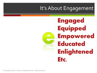 It’s About Engagement 
Engaged 
Equipped 
Empowered 
Educated 
Enlightened 
Etc. 
© Copyright 2014 D. Z. Sands, All Rights Reserved - @DrDannySands 
 