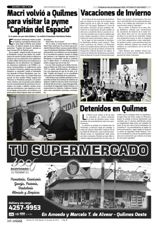 Edición Nº 340/ Martes 19 de julio de 2016 / Pág. 7
Publicite en Hora de Informarse: 0220 - 4771348/ 011-1561748037www.horadeinformarse.com.arQUILMES / GBA Z. SUR
E
l intendente Martiniano Molina recibió
en Quilmes al presidente Mauricio Ma-
cri, quien llegó al Distrito para realizar
una visita a la fábrica símbolo de los alfajores
quilmeños: “Capitán del Espacio”, ubicada en
Gran Canaria 350, de Quilmes oeste.
“Es un orgullo –aseguró elJefe Comunal- que
el Presidente conozca esta fábrica tan emble-
mática de nuestra Ciudad, donde se elabora un
producto que nos representa como quilmeños:
el clásico alfajor. Recorrimos las instalaciones y
dialogamos con los directivos y los trabajado-
res. Apoyamos totalmente a las PyMES y es-
tamos comprometidos en implementar, junto
con Nación y Provincia, políticas que permitan
fortalecer su desarrollo”, señaló el Intendente
tras despedir al Primer Mandatario, que con-
cretó asi su quinta visita a la Ciudad desde que
asumió. En este sentido, Molina aseguró que
“Tenemos un Presidente presente y en perma-
nente contacto, que sin grandes actos públicos
recorre incesantemente las provinciasylos mu-
nicipios. Ha venido a Quilmes muchas veces,
sabe que necesitamos y que seguimos un rum-
bo de trabajo común junto a sus ministros y a la
gobernadora Maria Eugenia Vidal, otro bastión
Macri volvió a Quilmes
para visitar la pyme
“Capitán del Espacio”
de trabajo.”
Mario Díaz: “Es un honor”
Por su parte, el actual dueño de la fábrica,
Mario Díaz, señaló que “es un honorque el pre-
sidente Mauricio Macri conozca nuestra fábrica
yque el intendente Martiniano Molina también
esté presente. Los recibimos con mucha alegría.
En la recorrida les pudimos mostrar el trabajo
que hacemos y las máquinas que tenemos. El
Presidente se sorprendió cuando le contamos
que el alfajor blanco es artesanal; incluso, lo
probó y aseguró que era el más rico”.
A su vez, Díaz recordó que la fábrica fue fun-
dada en febrero de 1962yque en diciembre de
1972 se radicó, definitivamente, en Quilmes.
Con una trayectoria de más de 50 años, el al-
fajor “Capitán del Espacio” se ha consolidado
como parte de la identidad de los quilmeños.
Cabedestacarquetambiénparticiparondela
recorrida el titularde laJefatura de Gabinete de
Quilmes, Guillermo Sánchez Sterli; el secretario
deDesarrolloEconómico,JorgeKalongiannidis;
la secretaria de Seguridad, Analía Pauluzzi; y el
subsecretario de Gobierno, Guillermo Galetto;
entre otras autoridades nacionales y municipa-
les.
Es la quinta vez que visita Quilmes * Lo recibió el intendente Martiniano Molina
L
a Policía Local realizó el 20 de julio
un operativo de control vehicular
en la zona de Quilmes oeste. Como
resultado del procedimiento hubo tres apre-
hensiones.
La primera se produjo en la intersección de
Triunvirato y Unamuno, luego de constatar -a
través del sistema informático Capturas V3 de
la Unidad de Prevención- que la persona iden-
tificada poseía un impedimento legal activo
por robo y amenazas. También en esas calles se
realizó la segunda aprehensión. En este caso, se
verificó que el ciudadano tenía un impedimen-
to legal activo por hurto. Luego, en Mosconi y
Esquiú se produjo la tercera aprehensión tras
constatar que la persona identificada poseía
un impedimento legal activo por tentativa de
hurto. En los tres casos, fueron trasladados a la
Comisaría 9º. Los procedimientos se repiten en
forma permanente y, según explicó la titular de
la cartera de Seguridad, Analía Pauluzzi, “Cre-
cen en resultados no solo porlas aprehensiones
sino por la prevención que creemos es la base
de una mayor seguridad.”
Detenidos en Quilmes
En el marco de las vacaciones de invierno,
ayer se realizó en la Casa de la Cultura una
doble función de la obra de teatro “Alicia
#sos vos?”, del grupo “Badaracco”. Cerca de
doscientos cincuenta vecinos pudieron dis-
frutar de un espectáculo de gran calidad, no
sólo por su excelente elenco y puesta en es-
cena sino también por la música original que
puso a bailar a grandes y chicos con compo-
nentes de música electrónica, dance y rock.
En el lugar se hizo presente el intenden-
te Martiniano Molina, quien destacó: “Para
estas vacaciones de invierno, el Municipio
ofrece una amplia oferta cultural en el Teatro
Municipal, la Casa de la Cultura, el Centro de
Producción Cultural Amaicha de Solano, el
Centro de Producción Audiovisual Leonardo
Favio de Bernal, el Centro Cultural Mercedes
Vacaciones de Invierno
Sosa, y los museos. Convocamos a los veci-
nos a que disfruten de los espectáculos gra-
tuitos y de calidad que ofrecemos en cada
uno de estos centros culturales”.
Por su parte, el director de la obra, Die-
go Badaracco subrayó que “comenzamos
las vacaciones de invierno de la mejor ma-
nera. Alicia, #sos vos? es una versión libre
de Alicia en el país de las maravillas. Desde
una perspectiva actual, la obra se pregunta
y nos hace preguntarnos como espectado-
res quiénes somos y qué queremos hacer de
nosotros. Además, plantea una mirada más
moderna en concordancia con la era de la
electrónica”.
Cabe destacar que también estuvo pre-
sente en el evento Gastón Asprea, director
general de Usinas Culturales.
 
