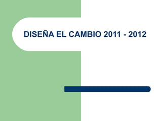 DISEÑA EL CAMBIO 2011 - 2012
 