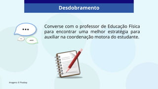Desdobramento
Imagens: © Pixabay
Converse com o professor de Educação Física
para encontrar uma melhor estratégia para
auxiliar na coordenação motora do estudante.
 