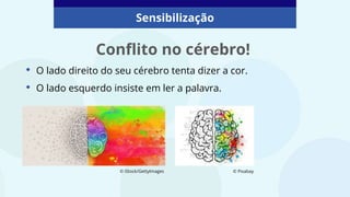 • O lado direito do seu cérebro tenta dizer a cor.
• O lado esquerdo insiste em ler a palavra.
Conflito no cérebro!
© iStock/GettyImages
Sensibilização
© Pixabay
 