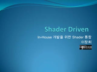 In-House 개발을 위한 Shader 통합
                    이창희
 