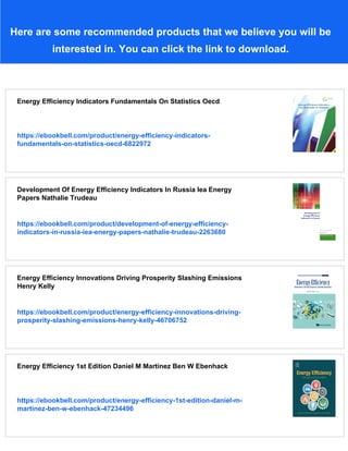 Here are some recommended products that we believe you will be
interested in. You can click the link to download.
Energy Efficiency Indicators Fundamentals On Statistics Oecd
https://ebookbell.com/product/energy-efficiency-indicators-
fundamentals-on-statistics-oecd-6822972
Development Of Energy Efficiency Indicators In Russia Iea Energy
Papers Nathalie Trudeau
https://ebookbell.com/product/development-of-energy-efficiency-
indicators-in-russia-iea-energy-papers-nathalie-trudeau-2263680
Energy Efficiency Innovations Driving Prosperity Slashing Emissions
Henry Kelly
https://ebookbell.com/product/energy-efficiency-innovations-driving-
prosperity-slashing-emissions-henry-kelly-46706752
Energy Efficiency 1st Edition Daniel M Martinez Ben W Ebenhack
https://ebookbell.com/product/energy-efficiency-1st-edition-daniel-m-
martinez-ben-w-ebenhack-47234496
 
