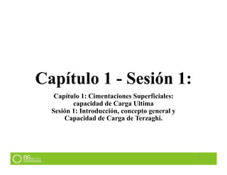 Capítulo 1 - Sesión 1:
Capítulo 1: Cimentaciones Superficiales:
capacidad de Carga Ultima
Sesión 1: Introducción, concepto general y
Capacidad de Carga de Terzaghi.
3
 