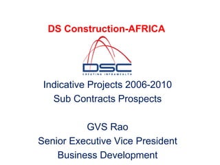 DS Construction-AFRICA
Indicative Projects 2006-2010
Sub Contracts Prospects
GVS Rao
Senior Executive Vice President
Business Development
 