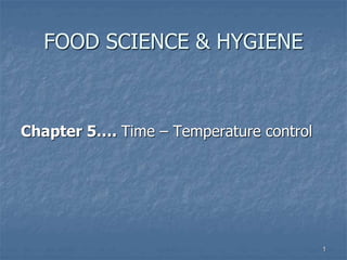 1
FOOD SCIENCE & HYGIENE
Chapter 5…. Time – Temperature control
 