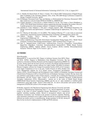 International Journal of Advanced Information Technology (IJAIT) Vol. 3, No. 4, August 2013
33
[13] E. Shehab, M. Bouin-Portet, R. Hole, C. Fowler, 30-31 March 2009 "Enhancement of Digital Design
Data Availability in the Aerospace Industry",.Proc. of the 19th CIRP Design Conference Competitive
Design, Cranfield University, ,pp589.
[14] R.Pedauque,"Document:Form, Sign and Medium, as Reformulated for Electronic Documents",2003,
http://archivesic.ccsd.cnrs.fr/docs/00/06/22/28/PDF/sic_00000594.pdf
[15] Virgilio Quintana a, Louis Rivest a, Robert Pellerin b, Fre´de´ rick Venne a, Fawzi Kheddouci a,
(2010) “Will Model-based Definition replace engineering drawings throughout the product lifecycle?
A global perspective from aerospace industry”. Computers in Industry 6,1pp 497–508
[16] Jonathan G. Lund, Nathanie L. Fife and C. Gregory Jensen3, 2005, "PLM-Based Parametrics for
Design Automation and Optimization", Computer-Aided Design & Applications, Vol. 2, Nos. 1-4, pp
37-45
[17] K.J. Sharma, B. Bowonder, 6 (3–4) (2004) ,"The making of Boeing 777: a case study in concurrent
engineering", International Journal of Manufacturing Technology and Management, pp254–264.
[18] Andrew Wertkin, 92011) “Driving Innovation and quality through Systems
Engineering”,CIMdata,pp1-20.
[19] Joshua Lubell,Kenway Chen,John Horst,Simon Frechette,Paul Huang,August 2012, “Model Based
Enterprise /Technical Data Package,Summit Report”, NIST Technical Note 1753,pp1-111
[20] Sara C. Spangelo,James Cutler,Louise Anderson,Elyse Fosse,Leo Cheng,Rose Yntema,Manas
Bajaj,Chris Delp,Bjorn Cole,Grant Soremekum,David Kaslow(2013) “Model Based Systems
Engineering (MBSE) Applied toRadio Aurora Explorer (RAX) CubeSat MissionOperational
Scenarios” IEEEAC Paper #2170, Version 1, pp1-18
AUTHORS
Short Biography
Bhanumathi K. S. received her M.S. Degree in Software Systems from BITS, Pilani,
and M.Sc. M.Phil., Degrees in Mathematics from Bangalore University. She has
worked as a Scientist at Defence Research and Development Organisation (DRDO) for
28 years, during which she has been actively involved in the Design and Development
of Avionics and Weapon systems software for Light Combat Aircraft(LCA) project,
Mission Computer software for Cockpit Environment Facility (CEF) of LCA project,
Lead Angle Computation of Air to Air gun, Vendor Projects of ADA, Product Life
Cycle Management solution for LCA project across Aeronautical Development
Agency (ADA), Aircraft Research and Development Centre (ARDC) of Hindustan Aerospace Limited and
Limited Series Production (LSP) at Aircraft Division of Hindustan Aerospace Limited. She has shown the
way and been a team leader in many of these projects. Currently she is working for National Civil Aircraft
Development (NCAD) Project under Council of Scientific & Industrial Research (CSIR)-National
Aerospace Laboratories (NAL). Bhanumathi’s interest are in the realm of Model Based Design
(MBD),Model Based Systems Engineering (MBSE) and the use of open standards to establish global
collaboration using light weight neutral CAD,CAM,CAE for end to end product and systems lifecycle
management (PLM/SLM) system in the aerospace industry.
B Haridas, majored in the Mechanical Engineering from Mysore University and holds
a masters in Manufacturing Engineering from I. I. Sc. Served department of atomic
energy in the areas of reactor equipment Design, Manufacture, as a manufacture
engineer including sounding rockets. Moved to aeronautical industry and served
Hindustan Aeronautics Ltd. Finished at the position of director corporate Planning.
After retirement continued to serve Light Combat Aircraft for its productionisation and
followed up similar activity in manufacturing. design assistance to NCAD, during all
these he has involved in implementation of ERP and PLM solutions
 
