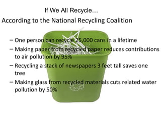 <ul><li>According to the National Recycling Coalition </li></ul><ul><ul><li>One person can recycle 25,000 cans in a lifeti...