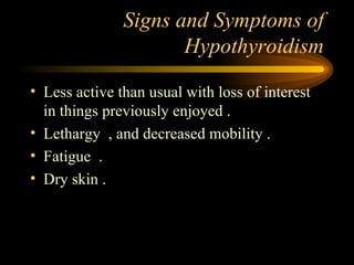 Signs and Symptoms of Hypothyroidism Less active than usual with loss of interest in things previously enjoyed . Lethargy  , and decreased mobility . Fatigue  . Dry skin . 