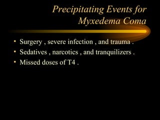 Precipitating Events for Myxedema Coma Surgery , severe infection , and trauma . Sedatives , narcotics , and tranquilizers . Missed doses of T4 . 