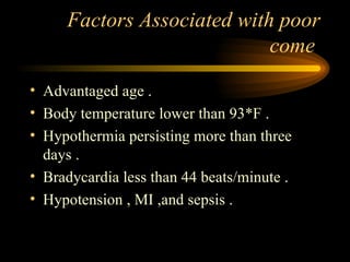 Factors Associated with poor come  Advantaged age . Body temperature lower than 93*F . Hypothermia persisting more than three days . Bradycardia less than 44 beats/minute . Hypotension , MI ,and sepsis . 