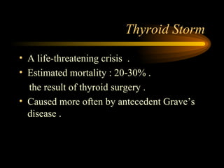 Thyroid Storm A life-threatening crisis  . Estimated mortality : 20-30% . the result of thyroid surgery . Caused more often by antecedent Grave’s disease .  