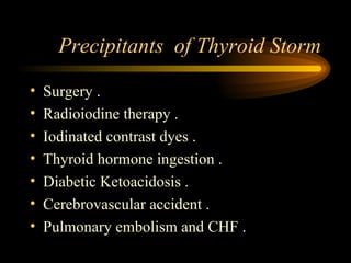 Precipitants  of Thyroid Storm Surgery . Radioiodine therapy . Iodinated contrast dyes . Thyroid hormone ingestion . Diabetic Ketoacidosis . Cerebrovascular accident . Pulmonary embolism and CHF . 