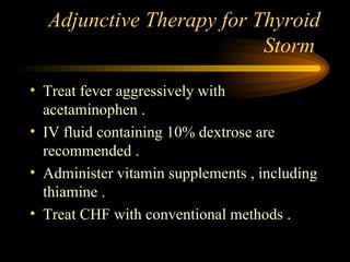 Adjunctive Therapy for Thyroid Storm  Treat fever aggressively with acetaminophen . IV fluid containing 10% dextrose are recommended . Administer vitamin supplements , including thiamine . Treat CHF with conventional methods . 
