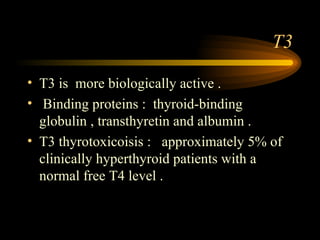 T3 T3 is  more biologically active . Binding proteins :  thyroid-binding globulin , transthyretin and albumin . T3 thyrotoxicoisis :  approximately 5% of clinically hyperthyroid patients with a normal free T4 level . 