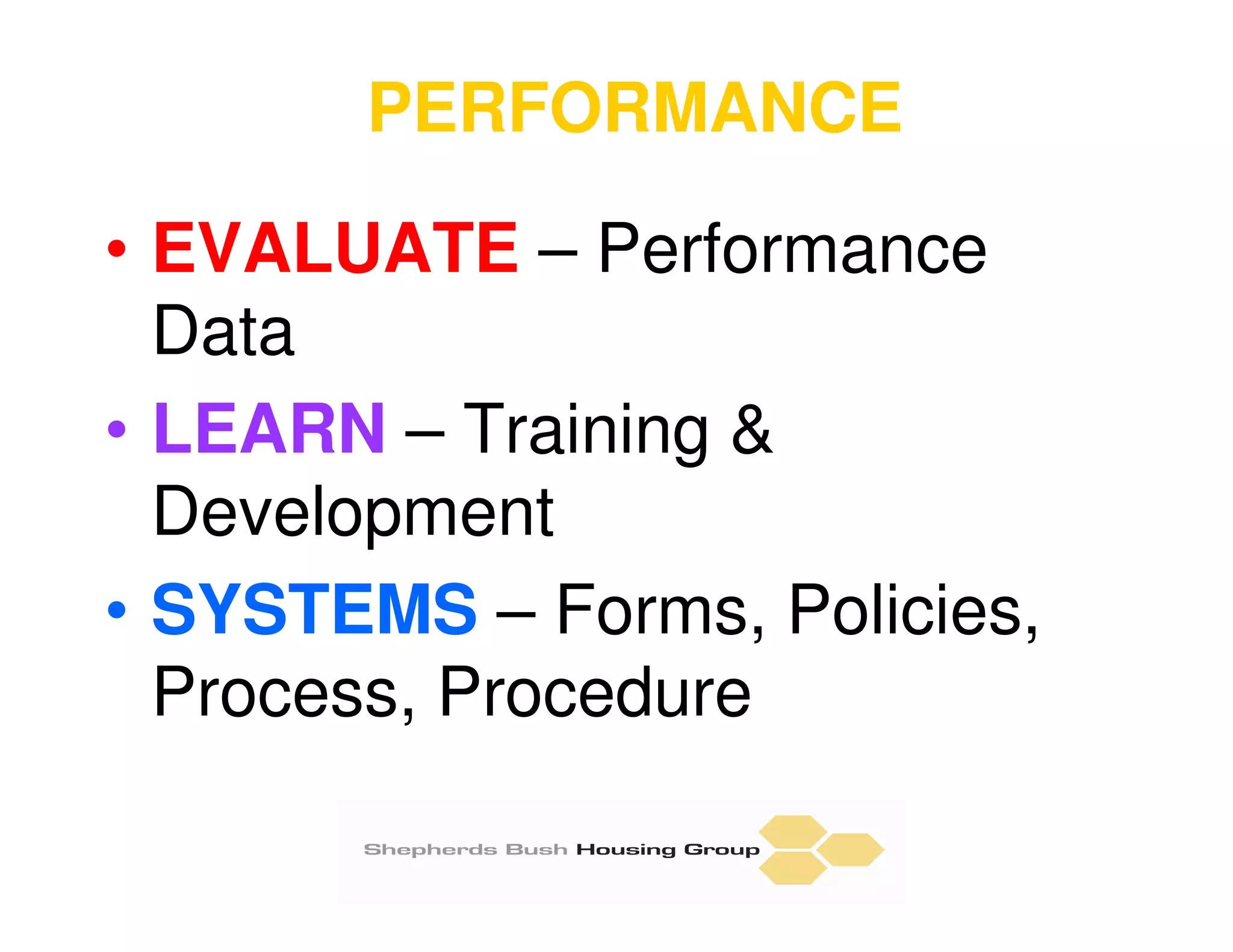 PERFORMANCE

• EVALUATE – Performance
  Data
• LEARN – Training &
  Development
• SYSTEMS – Forms, Policies,
  Process, Procedure
 