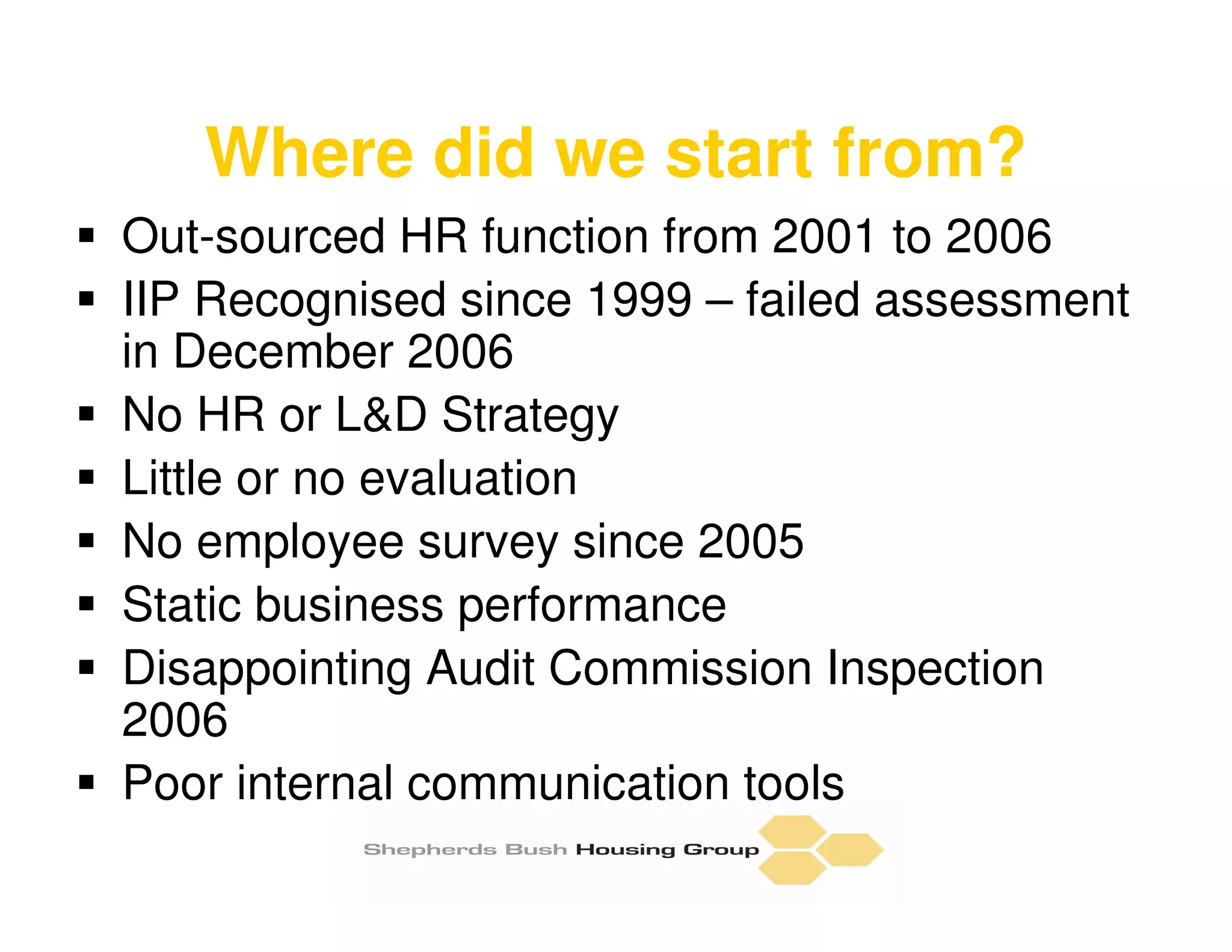 Where did we start from?
Out-sourced HR function from 2001 to 2006
IIP Recognised since 1999 – failed assessment
in December 2006
No HR or L&D Strategy
Little or no evaluation
No employee survey since 2005
Static business performance
Disappointing Audit Commission Inspection
2006
Poor internal communication tools
 