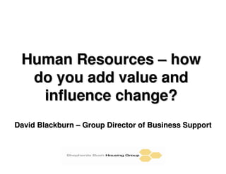 Human Resources – how
  do you add value and
   influence change?
David Blackburn – Group Director of Business Support
 