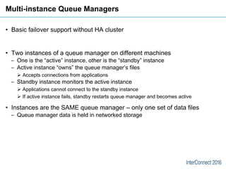 Multi-instance Queue Managers
• Basic failover support without HA cluster
• Two instances of a queue manager on different ...