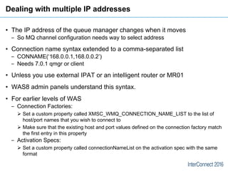 Dealing with multiple IP addresses
• The IP address of the queue manager changes when it moves
‒ So MQ channel configurati...