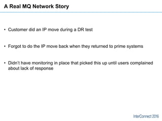 A Real MQ Network Story
• Customer did an IP move during a DR test
• Forgot to do the IP move back when they returned to p...