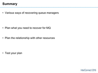 Summary
• Various ways of recovering queue managers
• Plan what you need to recover for MQ
• Plan the relationship with ot...