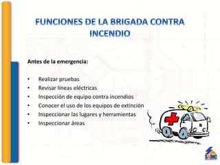 Antes de la emergencia:
• Realizar pruebas
• Revisar líneas eléctricas
• Inspección de equipo contra incendios
• Conocer el uso de los equipos de extinción
• Inspeccionar las lugares y herramientas
• Inspeccionar áreas
 