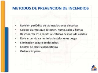 • Revisión periódica de las instalaciones eléctricas
• Colocar alarmas que detecten, humo, calor y flamas
• Desconectar los aparatos eléctricos después de usarlos
• Revisar periódicamente las instalaciones de gas
• Eliminación segura de desechos
• Control de electricidad estática
• Orden y limpieza
 
