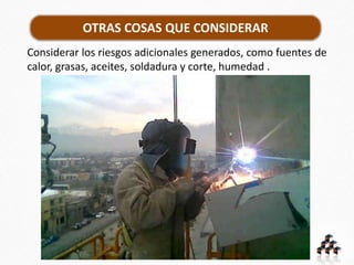 OTRAS COSAS QUE CONSIDERAR
Considerar los riesgos adicionales generados, como fuentes de
calor, grasas, aceites, soldadura y corte, humedad .
 