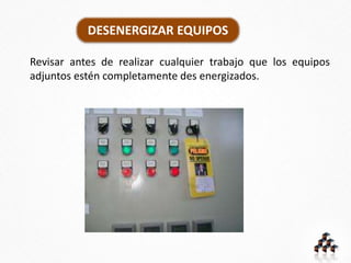 DESENERGIZAR EQUIPOS
Revisar antes de realizar cualquier trabajo que los equipos
adjuntos estén completamente des energizados.
 