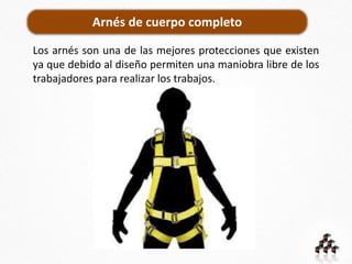 Arnés de cuerpo completo
Los arnés son una de las mejores protecciones que existen
ya que debido al diseño permiten una maniobra libre de los
trabajadores para realizar los trabajos.
 