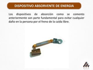 DISPOSITIVO ABSORVENTE DE ENERGIA
Los dispositivos de absorción como se comento
anteriormente son parte fundamental para evitar cualquier
daño en la persona por el freno de la caída libre.
 