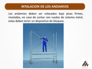 INTALACION DE LOS ANDAMIOS
Los andamios deben ser colocados bajo pisos firmes,
nivelados, en caso de contar con ruedas de sistema móvil,
estas deben tener un dispositivo de bloqueo.
 