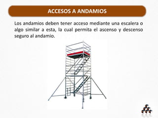 ACCESOS A ANDAMIOS
Los andamios deben tener acceso mediante una escalera o
algo similar a esta, la cual permita el ascenso y descenso
seguro al andamio.
 