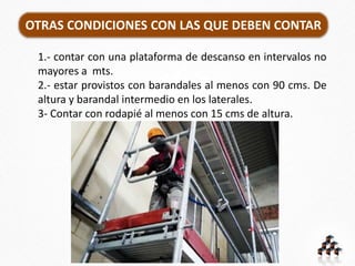 OTRAS CONDICIONES CON LAS QUE DEBEN CONTAR
1.- contar con una plataforma de descanso en intervalos no
mayores a mts.
2.- estar provistos con barandales al menos con 90 cms. De
altura y barandal intermedio en los laterales.
3- Contar con rodapié al menos con 15 cms de altura.
 