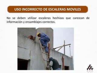 No se deben utilizar escaleras hechizas que carezcan de
información y ensamblajes correctos.
USO INCORRECTO DE ESCALERAS MOVILES
 